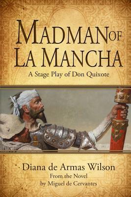Madman of La Mancha: A Stage Play of Don Quixote by Diana de Armas Wilson