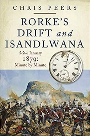 Rorke's Drift and Isandlwana: 22nd January 1879: Minute by Minute by Chris Peers