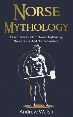 Norse Mythology: A Complete Guide to Norse Mythology, Norse Gods, and Nordic Folklore by Andrew Walsh