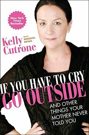 If You Have to Cry, Go Outside: And Other Things Your Mother Never Told You by Meredith Bryan, Kelly Cutrone