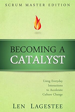 Becoming a Catalyst: Scrum Master Edition: Using Everyday Interactions to Accelerate Culture Change by Len Lagestee
