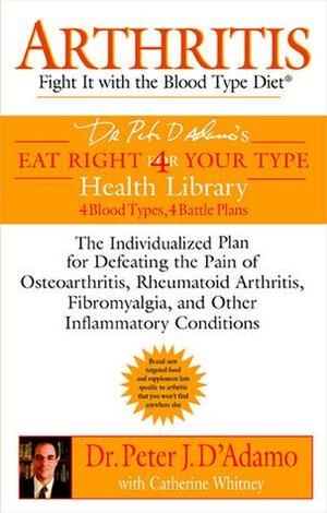 Arthritis: Fight It with the Blood Type Diet: The Individualized Plan for Defeating the Pain of Osteoarthritis, Rheumatoid Art Hritis, Fibromyalgia, and Other Inflammatory Conditions by Peter J. D'Adamo, Catherine Whitney