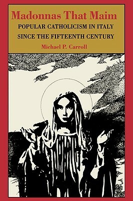 Madonnas That Maim: Popular Catholicism in Italy since the Fifteenth Century by Michael P. Carroll