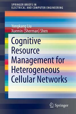 Cognitive Resource Management for Heterogeneous Cellular Networks by Yongkang Liu, Xuemin (Sherman) Shen