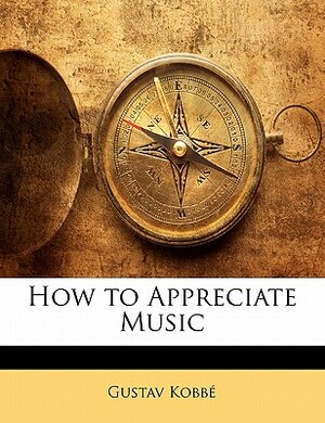 How to Appreciate Music by Gustav Kobbe, Gustav Kobb