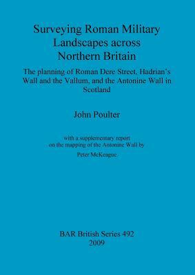 Surveying Roman Military Landscapes across Northern Britain: The planning of Roman Dere Street, Hadrian's Wall and the Vallum, and the Antonine Wall i by John Poulter