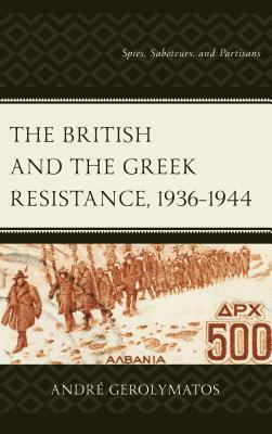 The British and the Greek Resistance, 1936-1944: Spies, Saboteurs, and Partisans by André Gerolymatos