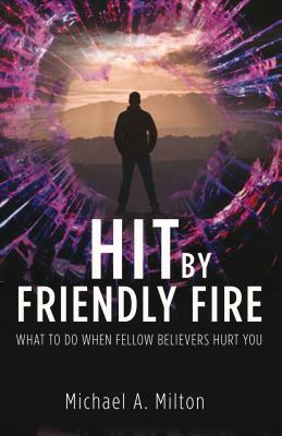 Hit by Friendly Fire: What Do to When Fellow Believers Hurt You by Michael A. Milton