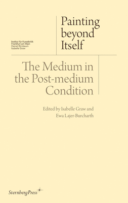 Painting Beyond Itself: The Medium in the Post-Medium Condition by Isabelle Graw, Ewa Lajer-Burcharth