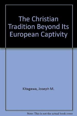 The Christian Tradition: Beyond Its European Captivity by Joseph Mitsuo Kitagawa