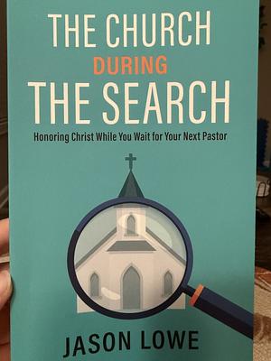 The Church During The Search: Honoring Christ While Waiting For Your Next Pastor by Jason Lowe