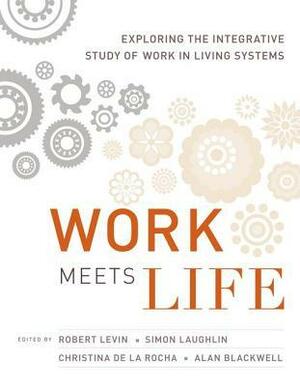 Work Meets Life: Exploring the Integrative Study of Work in Living Systems by Robert Levin, Simon Laughlin, Alan Blackwell, Christina De La Rocha