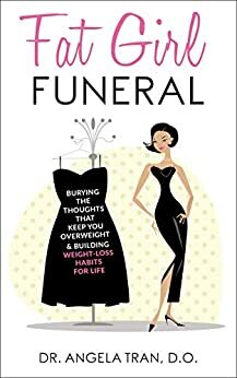 Fat Girl Funeral: Burying The Thoughts That Keep You Overweight & Building Weight-Loss Habits For Life by Angela Tran