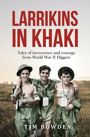 Larrikins in Khaki: Tales of irreverence and courage from World War II Diggers by Tim Bowden