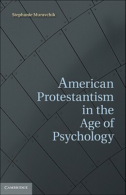 American Protestantism in the Age of Psychology by Stephanie Muravchik