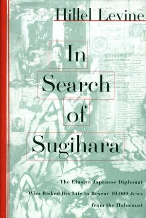 In Search of Sugihara: The Elusive Japanese Diplomat Who Risked His Life to Rescue 10,000 Jews from the Holocaust by Hillel Levine