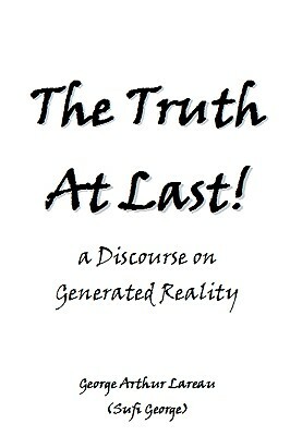The Truth At Last!: a Discourse on Generated Reality by Sufi George, George Arthur Lareau