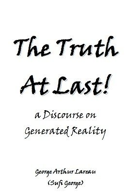 The Truth At Last!: a Discourse on Generated Reality by George Arthur Lareau, Sufi George