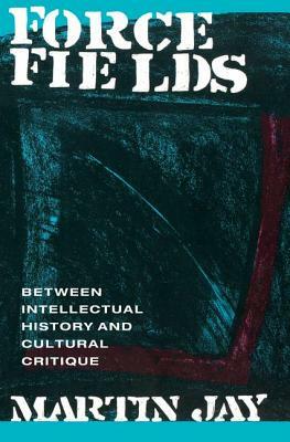 Force Fields: Between Intellectual History and Cultural Critique by Martin Jay