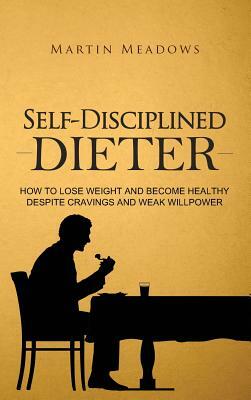 Self-Disciplined Dieter: How to Lose Weight and Become Healthy Despite Cravings and Weak Willpower by Martin Meadows