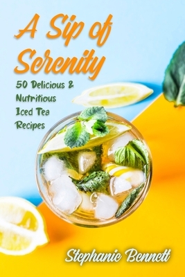A Sip of Serenity: 50 Delicious & Nutritious Iced Tea Recipes by Stephanie Bennett