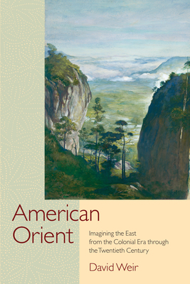 American Orient: Imagining the East from the Colonial Era Through the Twentieth Century by David Weir