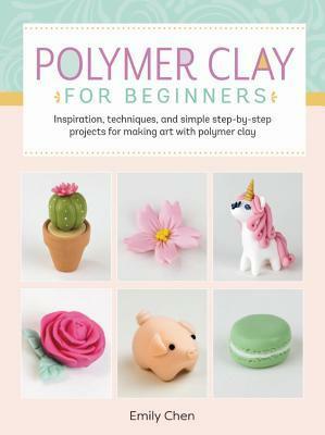 Art Makers: Polymer Clay for Beginners: Inspiration, techniques, and simple step-by-step projects for making art with polymer clay by Emily Chen