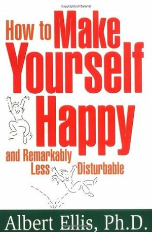 How to Make Yourself Happy and Remarkably Less Disturbable by Albert Ellis