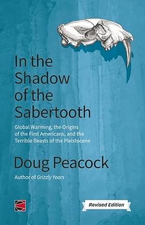 In the Shadow of the Sabertooth: Global Warming, the Origins of the First Americans, and the Terribl by Doug Peacock, Doug Peacock