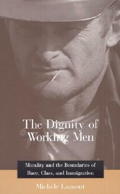 The Dignity Of Working Men: Morality And The Boundaries Of Race, Class, And Immigration by Michèle Lamont