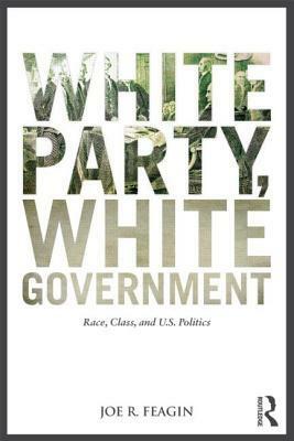 White Party, White Government: Race, Class, and U.S. Politics by Joe R. Feagin