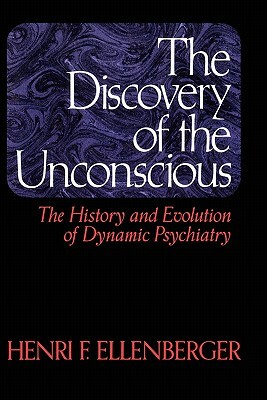 The Discovery of the Unconscious: The History and Evolution of Dynamic Psychiatry by Henri F. Ellenberger