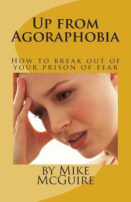 Up from Agoraphobia: How to break out of your prison of fear by Mike McGuire