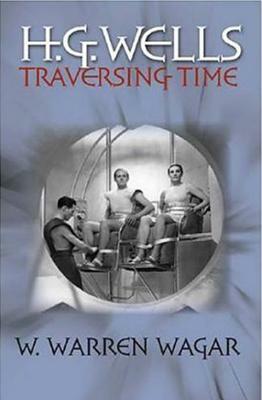 H.G. Wells: Traversing Time by W. Warren Wagar