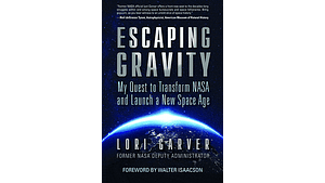Escaping Gravity: My Quest to Transform NASA and Launch a New Space Age by Lori Garver