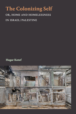 The Colonizing Self: Or, Home and Homelessness in Israel/Palestine by Hagar Kotef