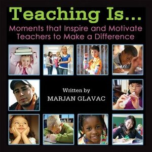 Teaching Is...Moments That Inspire and Motivate Teachers to Make a Difference by Dianna Little, Marjan Glavac