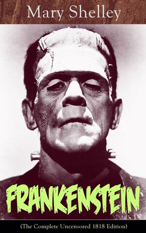 Frankenstein: The Complete Uncensored 1818 Edition by Mary Shelley
