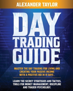 Day Trading Guide: Master Day Trading for a Living and create Your Passive Income with a positive ROI in 19 days. Learn all Strategies, T by Alexander Taylor