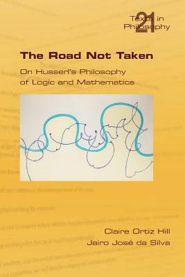 The Road Not Taken. on Husserl's Philosophy of Logic and Mathematics by Jairo Jose Da Silva, Claire Ortiz Hill