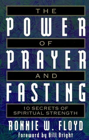 The Power of Prayer and Fasting: 10 Secrets of Spiritual Strength by Ronnie W. Floyd