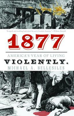 1877: America's Year of Living Violently by Michael A. Bellesiles