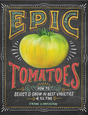 Epic Tomatoes: How to Select and Grow the Best Varieties of All Time by Craig Lehoullier, Sara LeHoullier