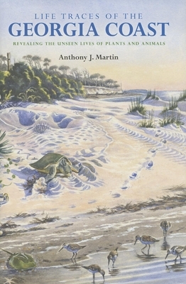 Life Traces of the Georgia Coast: Revealing the Unseen Lives of Plants and Animals by Anthony J. Martin