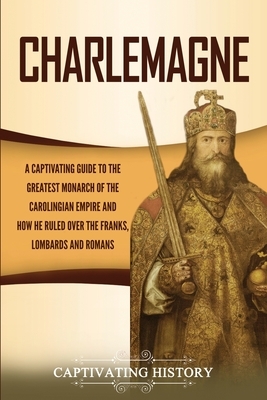 Charlemagne: A Captivating Guide to the Greatest Monarch of the Carolingian Empire and How He Ruled over the Franks, Lombards, and by Captivating History