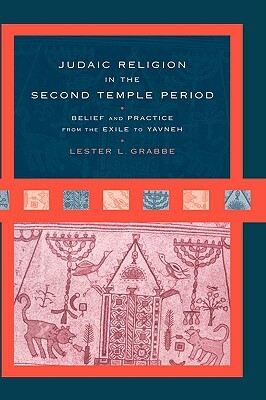 Judaic Religion in the Second Temple Period: Belief and Practice from the Exile to Yavneh by Lester L. Grabbe