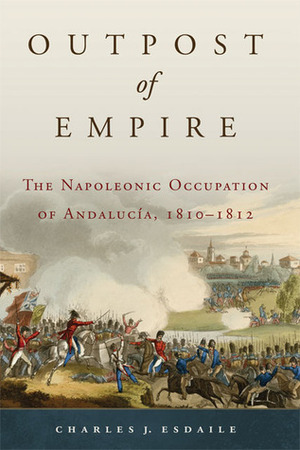 Outpost of Empire: The Napoleonic Occupation of Andalucia, 1810–1812 by Charles J. Esdaile