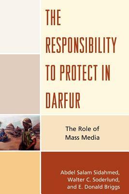 The Responsibility to Protect in Darfur: The Role of Mass Media by Walter C. Soderlund, Abdel Salam Sidahmed, Donald E. Briggs