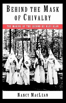 Behind the Mask of Chivalry: The Making of the Second Ku Klux Klan by Nancy MacLean
