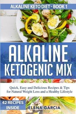 Alkaline Ketogenic Mix: Quick, Easy, and Delicious Recipes & Tips for Natural Weight Loss and a Healthy Lifestyle by Elena Garcia